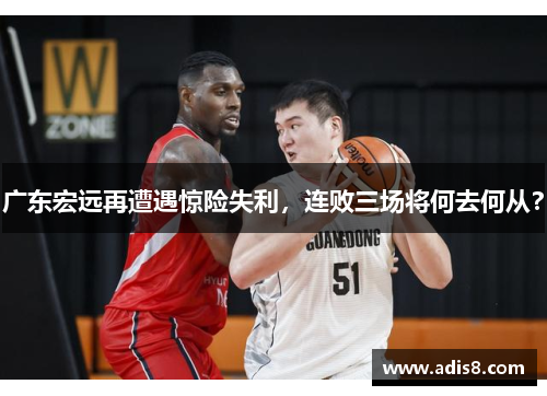 广东宏远再遭遇惊险失利，连败三场将何去何从？